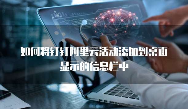 如何将钉钉阿里云活动添加到桌面显示的信息栏中
