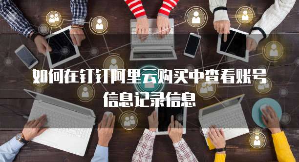 如何在钉钉阿里云购买中查看账号信息记录信息