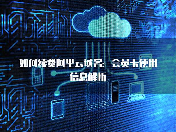 如何续费阿里云域名:会员卡使用信息解析