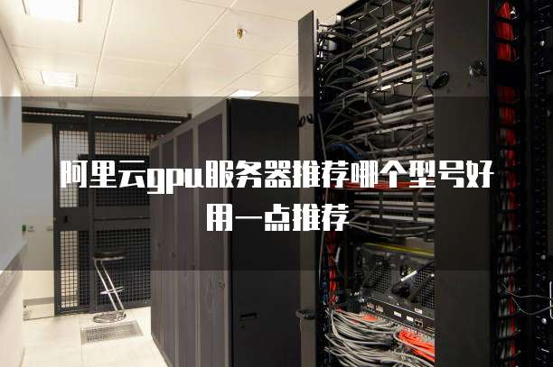 阿里云gpu服务器推荐哪个型号好用一点推荐