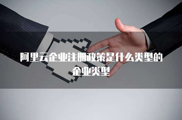 阿里云企业注册政策是什么类型的企业类型
