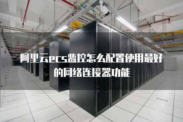 阿里云ecs监控怎么配置使用最好的网络连接器功能