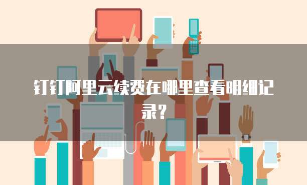 钉钉阿里云续费在哪里查看明细记录?