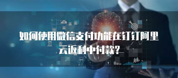 如何使用微信支付功能在钉钉阿里云返利中付款?