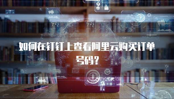 如何在钉钉上查看阿里云购买订单号码?