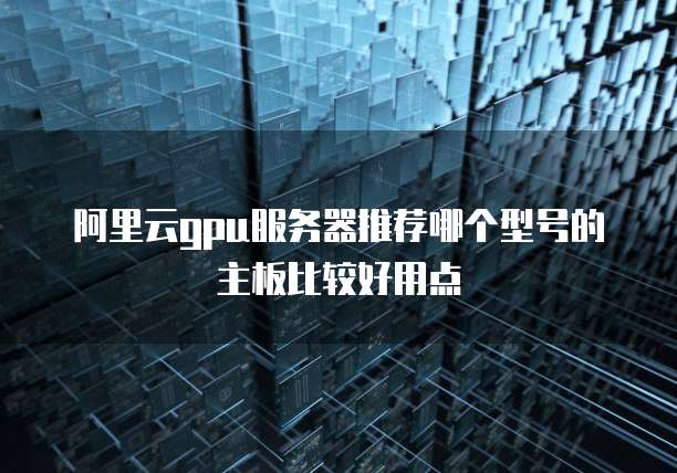 阿里云gpu服务器推荐哪个型号的主板比较好用点
