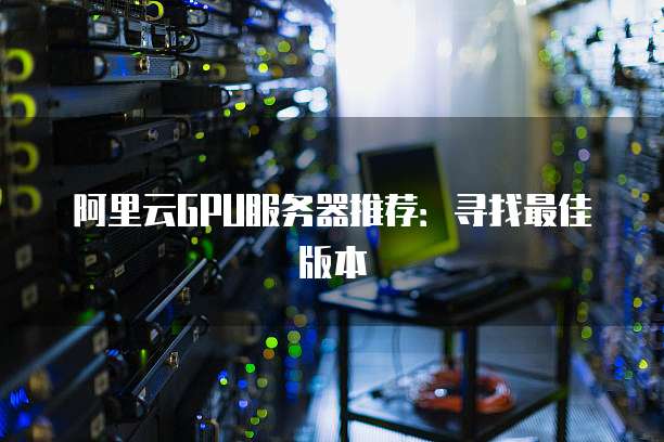 阿里云GPU服务器推荐:寻找最佳版本