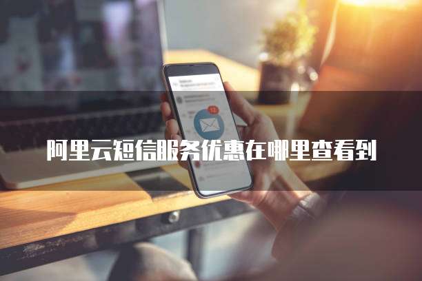 阿里云短信服务优惠在哪里查看到