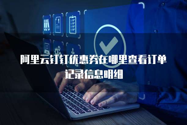 阿里云钉钉优惠券在哪里查看订单记录信息明细