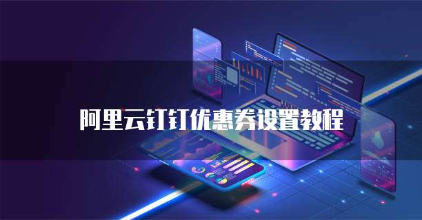 阿里云钉钉优惠券设置教程