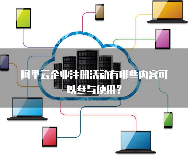 阿里云企业注册活动有哪些内容可以参与使用?