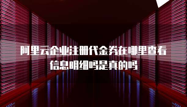 阿里云企业注册代金券在哪里查看信息明细吗是真的吗