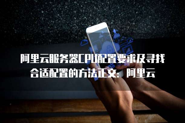 阿里云服务器CPU配置要求及寻找合适配置的方法正文:阿里云