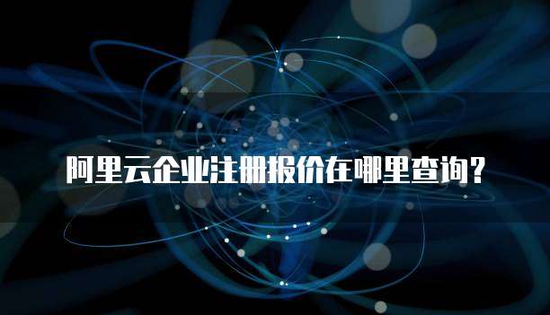 阿里云企业注册报价在哪里查询?