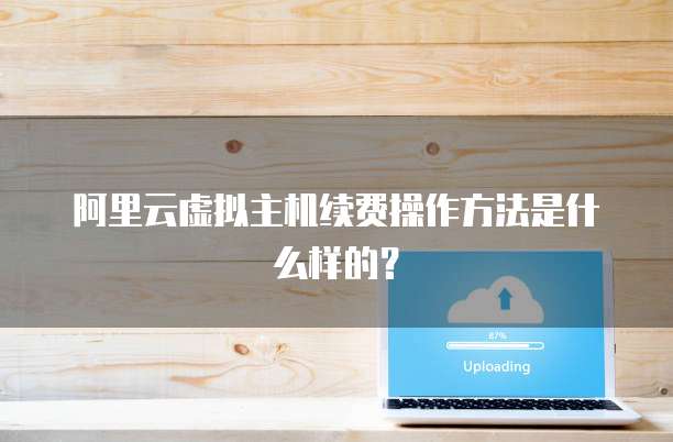 阿里云虚拟主机续费操作方法是什么样的?