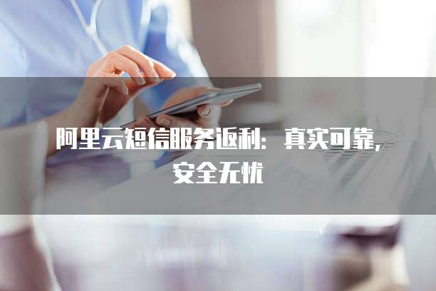 阿里云短信服务返利:真实可靠,安全无忧