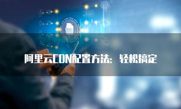 阿里云CDN配置方法:轻松搞定