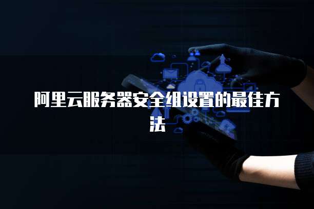 阿里云服务器安全组设置的最佳方法