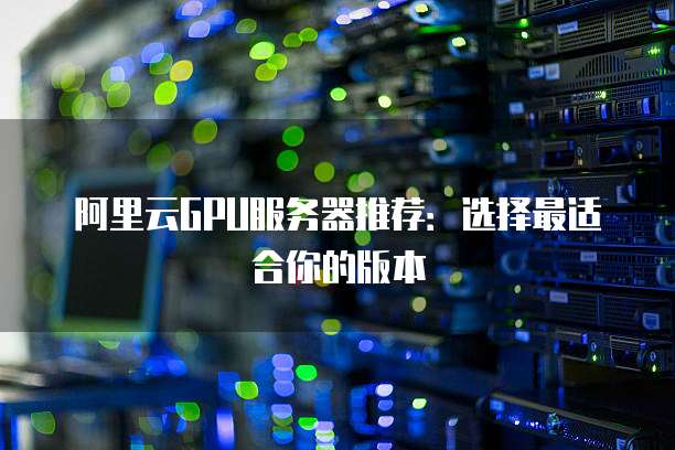阿里云GPU服务器推荐:选择最适合你的版本