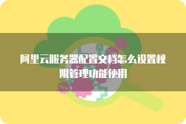 阿里云服务器配置文档怎么设置权限管理功能使用