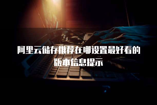 阿里云储存推荐在哪设置最好看的版本信息提示