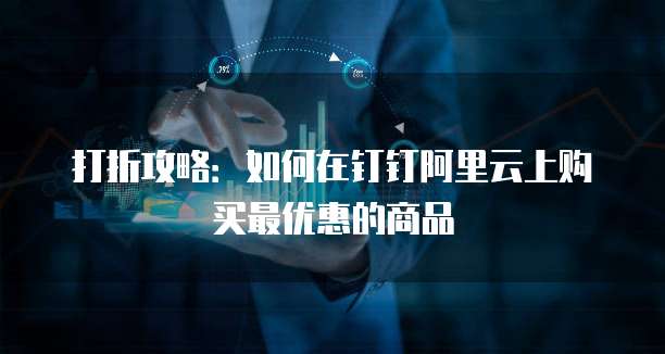 打折攻略:如何在钉钉阿里云上购买最优惠的商品