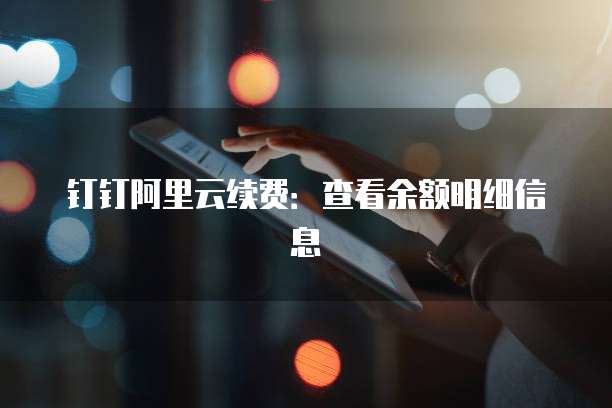 钉钉阿里云续费:查看余额明细信息