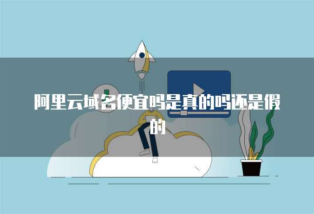 阿里云域名便宜吗是真的吗还是假的