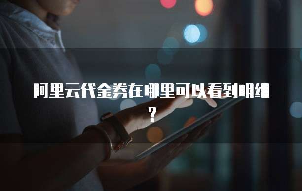 阿里云代金券在哪里可以看到明细?