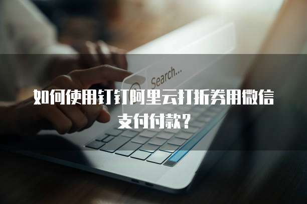 如何使用钉钉阿里云打折券用微信支付付款?