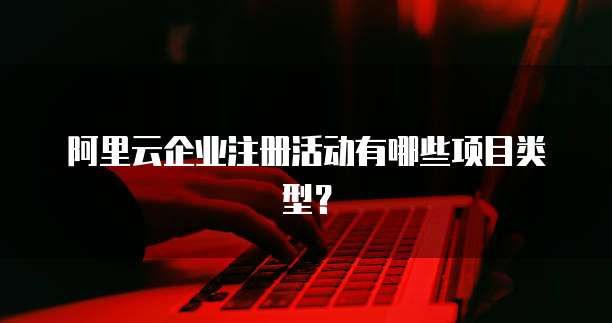 阿里云企业注册活动有哪些项目类型？