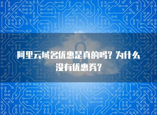 阿里云域名优惠是真的吗？为什么没有优惠券？