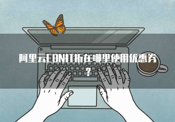 阿里云CDN打折在哪里使用优惠券?