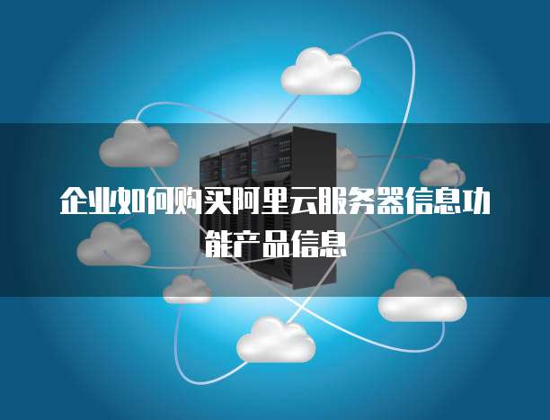 企业如何购买阿里云服务器信息功能产品信息