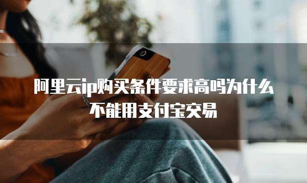 阿里云ip购买条件要求高吗为什么不能用支付宝交易