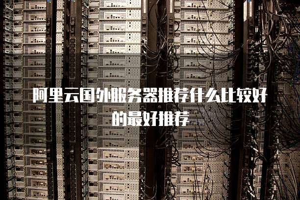 阿里云国外服务器推荐什么比较好的最好推荐