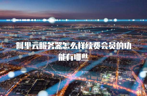 阿里云服务器怎么样续费会员的功能有哪些
