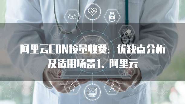 阿里云CDN按量收费:优缺点分析及适用场景1. 阿里云