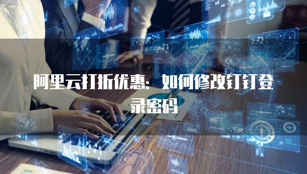 阿里云打折优惠:如何修改钉钉登录密码