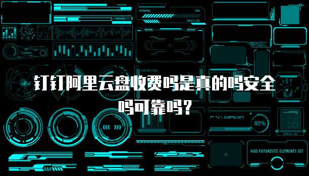 钉钉阿里云盘收费吗是真的吗安全吗可靠吗?
