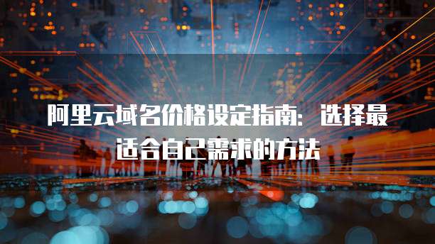 阿里云域名价格设定指南:选择最适合自己需求的方法
