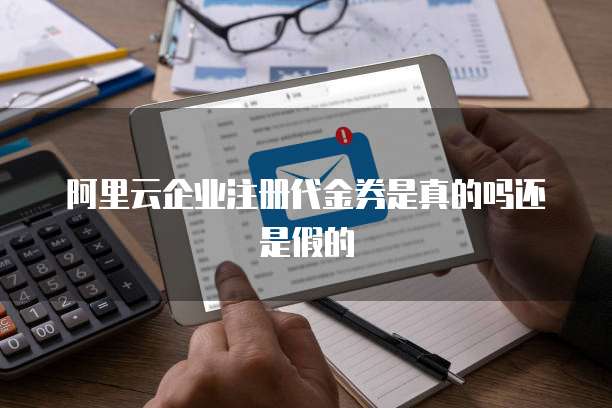 阿里云企业注册代金券是真的吗还是假的