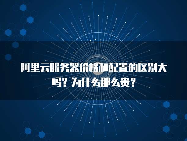 阿里云服务器价格和配置的区别大吗?为什么那么贵?