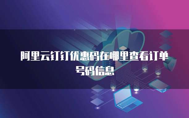 阿里云钉钉优惠码在哪里查看订单号码信息