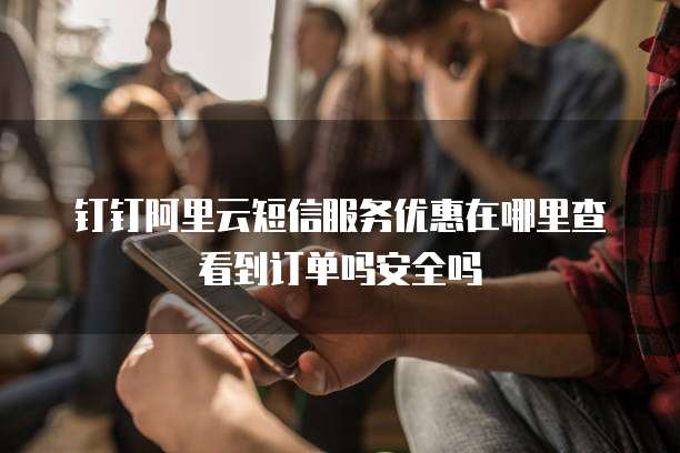 钉钉阿里云短信服务优惠在哪里查看到订单吗安全吗