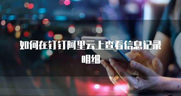如何在钉钉阿里云上查看信息记录明细