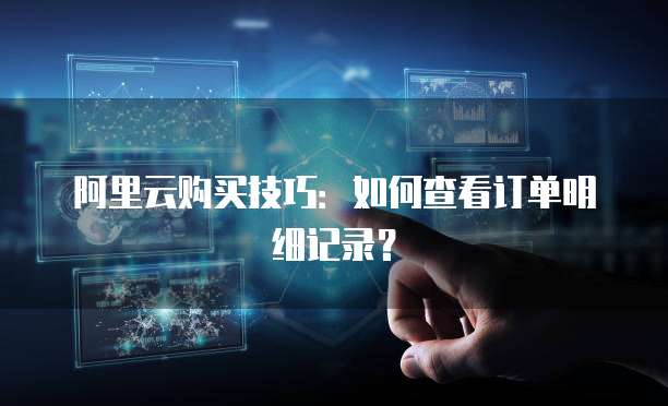 阿里云购买技巧：如何查看订单明细记录？