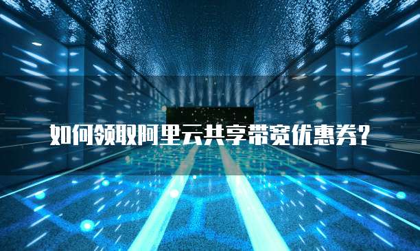 如何领取阿里云共享带宽优惠券?