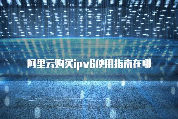 阿里云购买ipv6使用指南在哪