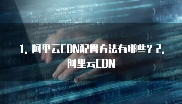 1. 阿里云CDN配置方法有哪些?2. 阿里云CDN